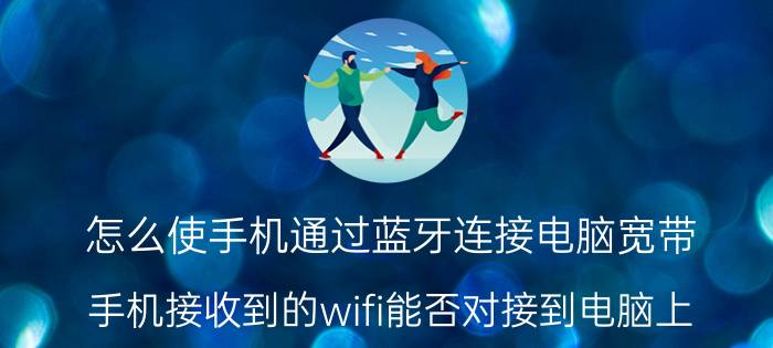 怎么使手机通过蓝牙连接电脑宽带 手机接收到的wifi能否对接到电脑上？